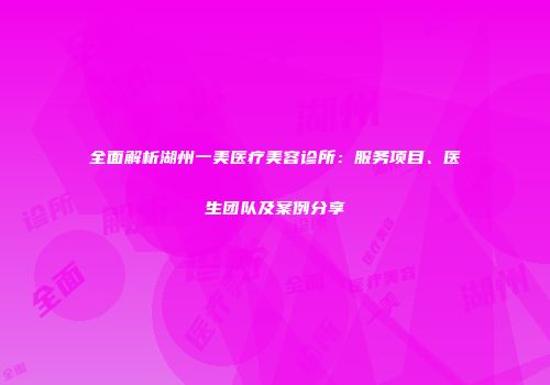全面解析湖州一美医疗美容诊所：服务项目、医生团队及案例分享