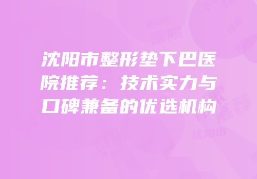 沈阳市整形垫下巴医院推荐：技术实力与口碑兼备的优选机构