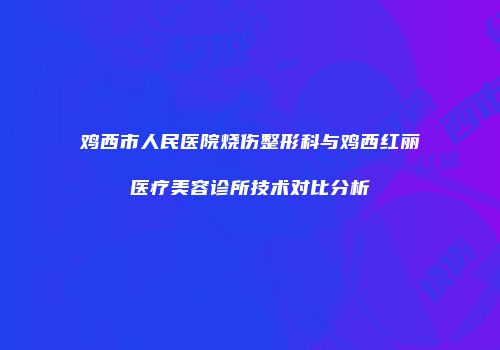 鸡西市人民医院烧伤整形科与鸡西红丽医疗美容诊所技术对比分析