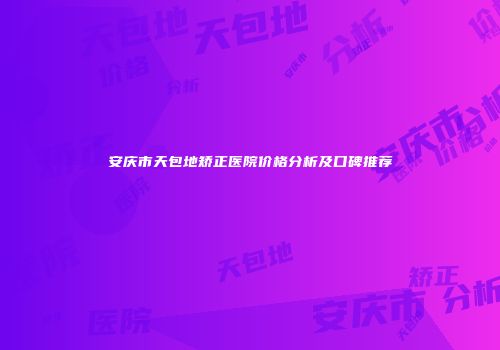 安庆市天包地矫正医院价格分析及口碑推荐
