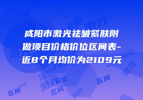 咸阳市激光祛皱紧肤附做项目价格价位区间表-近8个月均价为2109元