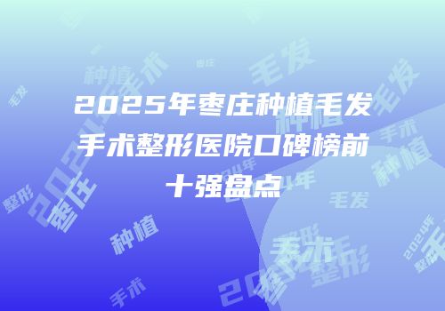 2025年枣庄种植毛发手术整形医院口碑榜前十强盘点