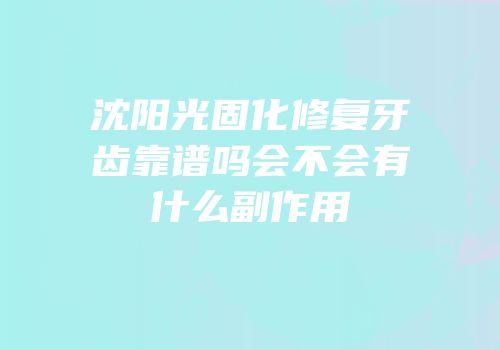 沈阳光固化修复牙齿靠谱吗会不会有什么副作用