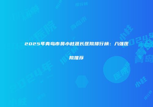2025年青岛市鼻小柱延长医院排行榜：八强医院推荐