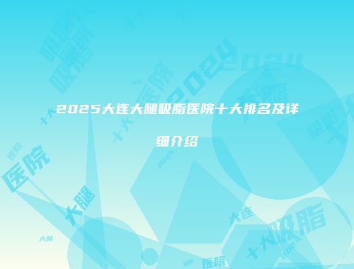 2025大连大腿吸脂医院十大排名及详细介绍