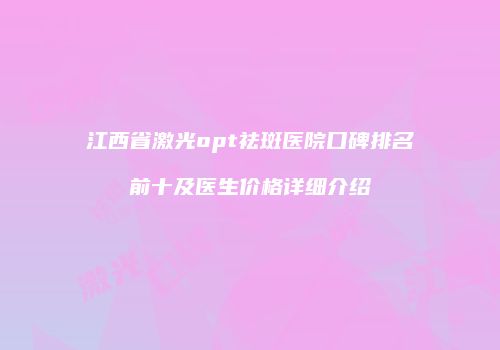 江西省激光opt祛斑医院口碑排名前十及医生价格详细介绍