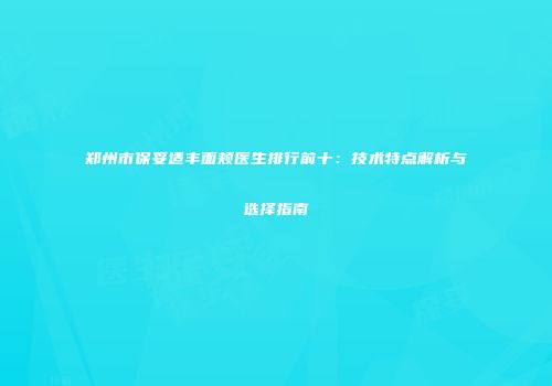 郑州市保妥适丰面颊医生排行前十：技术特点解析与选择指南