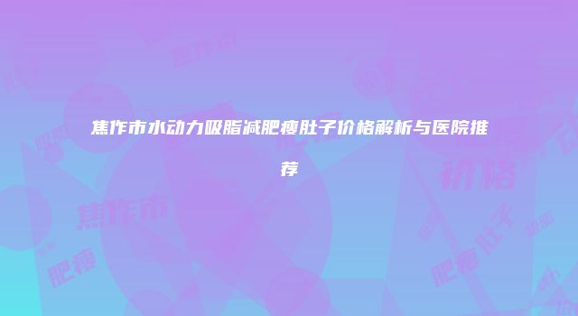焦作市水动力吸脂减肥瘦肚子价格解析与医院推荐