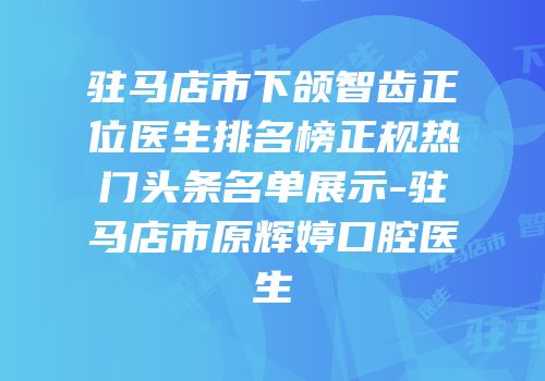 驻马店市下颌智齿正位医生排名榜正规热门头条名单展示-驻马店市原辉婷口腔医生