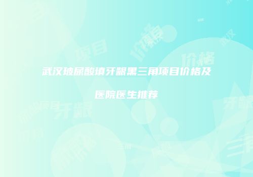 武汉玻尿酸填牙龈黑三角项目价格及医院医生推荐