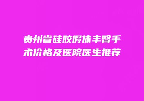 贵州省硅胶假体丰臀手术价格及医院医生推荐