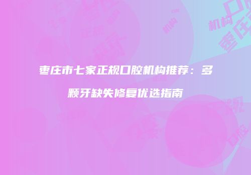 枣庄市七家正规口腔机构推荐：多颗牙缺失修复优选指南