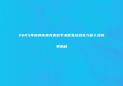 2025年徐州市激光美容手术医生综合实力前十名榜单揭晓