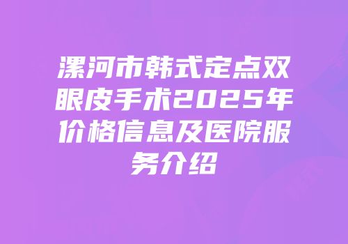 漯河市韩式定点双眼皮手术2025年价格信息及医院服务介绍