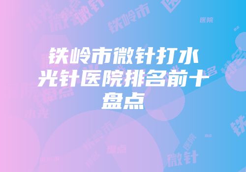 铁岭市微针打水光针医院排名前十盘点