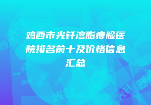 鸡西市光钎溶脂瘦脸医院排名前十及价格信息汇总