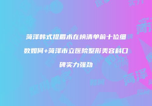 菏泽韩式提眉术在榜清单前十位细数如何+菏泽市立医院整形美容科口碑实力强劲