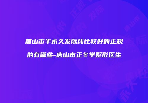 唐山市半永久发际线比较好的正规的有哪些-唐山市正冬学整形医生
