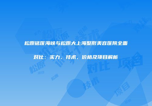 松原铭医海峡与松原大上海整形美容医院全面对比：实力、技术、价格及项目解析