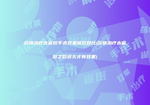 药物治疗去雀斑手术效果前后对比(药物治疗去雀斑之后多久才有效果)