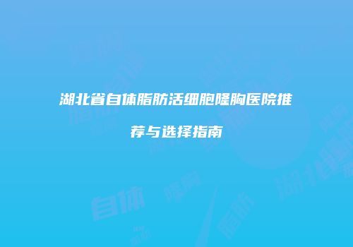 湖北省自体脂肪活细胞隆胸医院推荐与选择指南