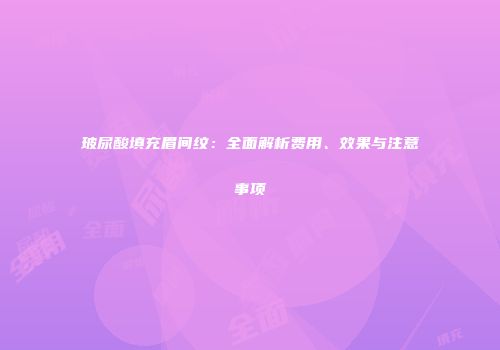 玻尿酸填充眉间纹：全面解析费用、效果与注意事项