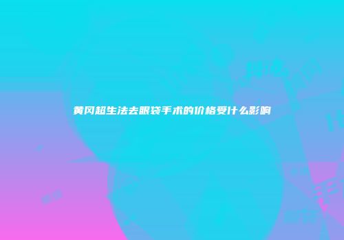 黄冈超生法去眼袋手术的价格受什么影响