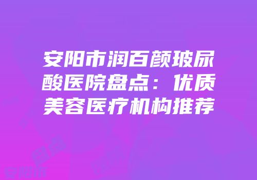 安阳市润百颜玻尿酸医院盘点：优质美容医疗机构推荐