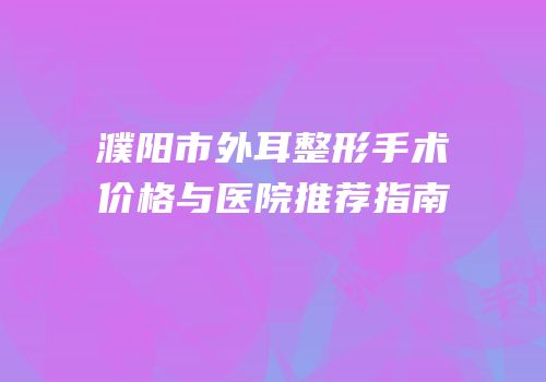 濮阳市外耳整形手术价格与医院推荐指南