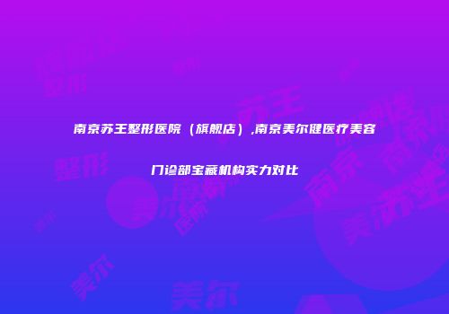 南京苏王整形医院（旗舰店）,南京美尔健医疗美容门诊部宝藏机构实力对比