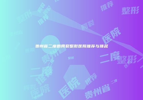 贵州省二度唇腭裂整形医院推荐与排名