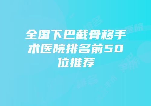 全国下巴截骨移手术医院排名前50位推荐