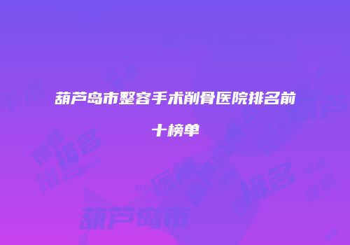 葫芦岛市整容手术削骨医院排名前十榜单