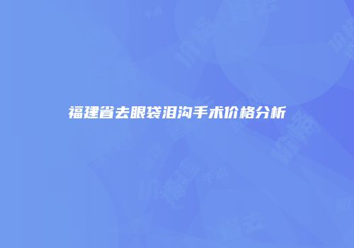 福建省去眼袋泪沟手术价格分析