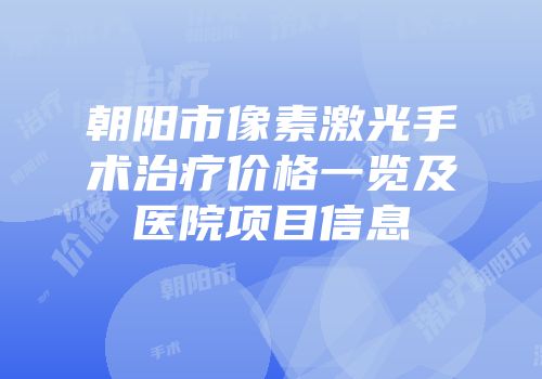 朝阳市像素激光手术治疗价格一览及医院项目信息