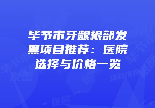 毕节市牙龈根部发黑项目推荐：医院选择与价格一览