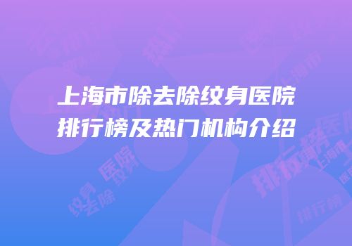 上海市除去除纹身医院排行榜及热门机构介绍