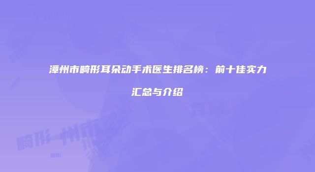 漳州市畸形耳朵动手术医生排名榜：前十佳实力汇总与介绍