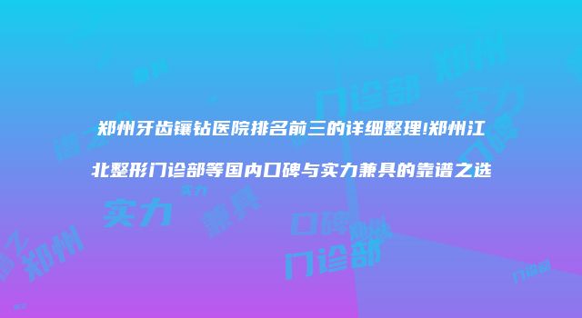 郑州牙齿镶钻医院排名前三的详细整理!郑州江北整形门诊部等国内口碑与实力兼具的靠谱之选