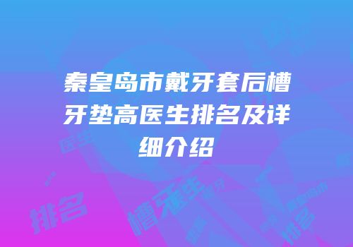 秦皇岛市戴牙套后槽牙垫高医生排名及详细介绍