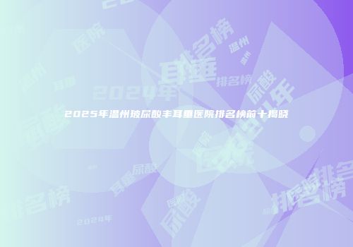 2025年温州玻尿酸丰耳垂医院排名榜前十揭晓