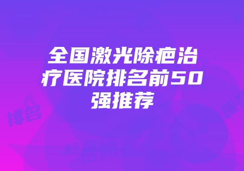 全国激光除疤治疗医院排名前50强推荐