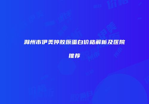 滁州市伊美婷胶原蛋白价格解析及医院推荐
