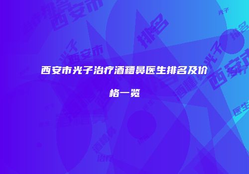 西安市光子治疗酒糟鼻医生排名及价格一览