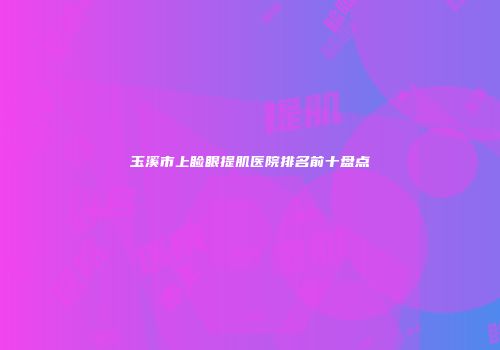 玉溪市上睑眼提肌医院排名前十盘点