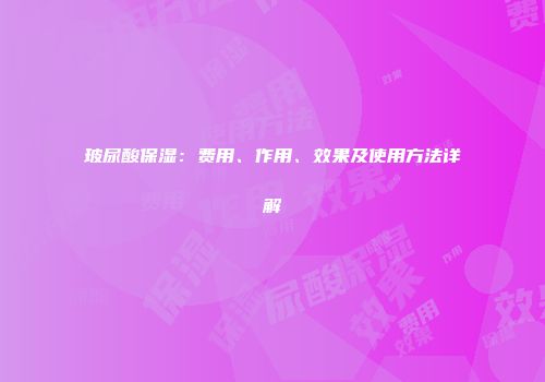 玻尿酸保湿：费用、作用、效果及使用方法详解