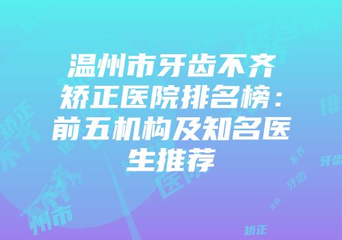 温州市牙齿不齐矫正医院排名榜：前五机构及知名医生推荐