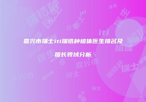 嘉兴市瑞士iti瑞锆种植体医生排名及擅长领域分析