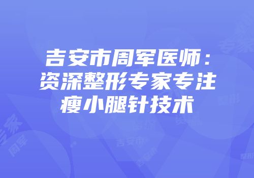 吉安市周军医师：资深整形专家专注瘦小腿针技术
