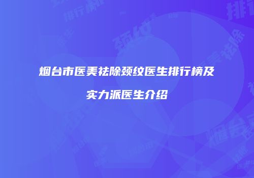 烟台市医美祛除颈纹医生排行榜及实力派医生介绍